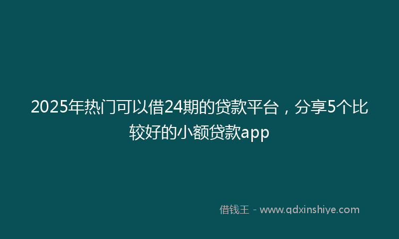 2025年热门可以借24期的贷款平台，分享5个比较好的小额贷款app