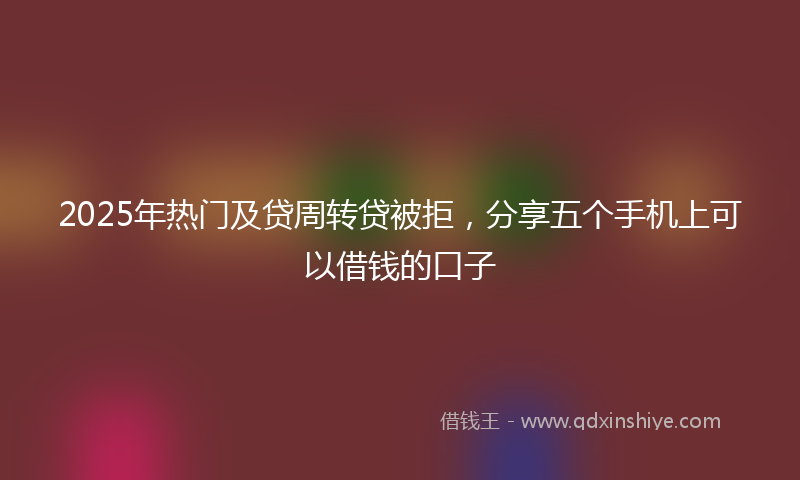 2025年热门及贷周转贷被拒，分享五个手机上可以借钱的口子