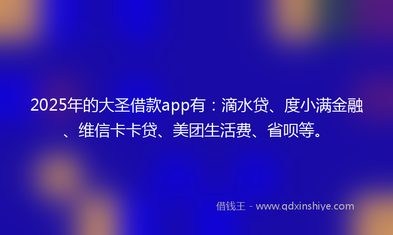 2025年的大圣借款app有：滴水贷、度小满金融、维信卡卡贷、美团生活费、省呗等。