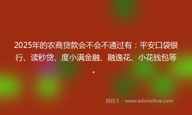 2025年的农商贷款会不会不通过有：平安口袋银行、读秒贷、度小满金融、融逸花、小花钱包等。