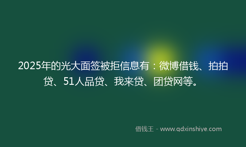 2025年的光大面签被拒信息有：微博借钱、拍拍贷、51人品贷、我来贷、团贷网等。