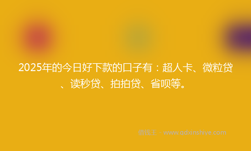 2025年的今日好下款的口子有：超人卡、微粒贷、读秒贷、拍拍贷、省呗等。