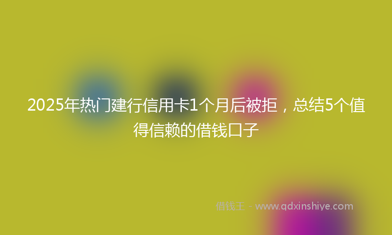 2025年热门建行信用卡1个月后被拒，总结5个值得信赖的借钱口子