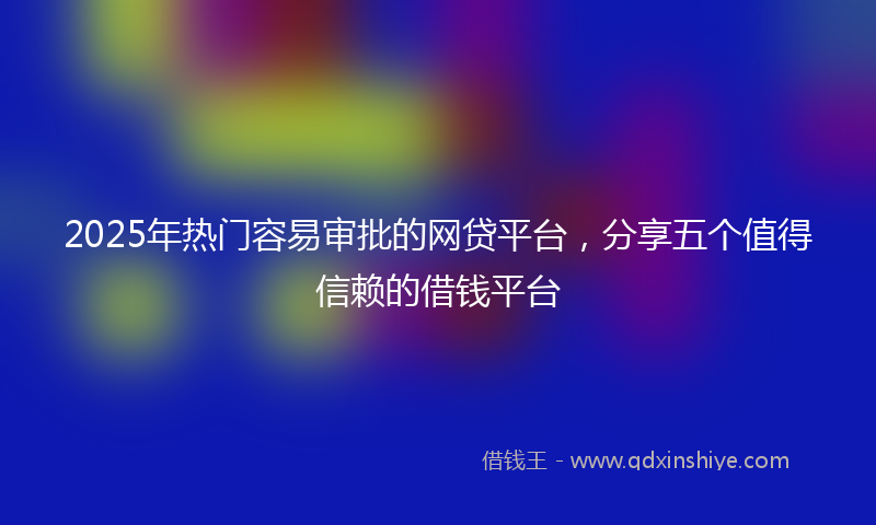 2025年热门容易审批的网贷平台，分享五个值得信赖的借钱平台