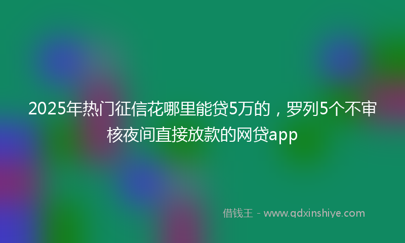 2025年热门征信花哪里能贷5万的，罗列5个不审核夜间直接放款的网贷app