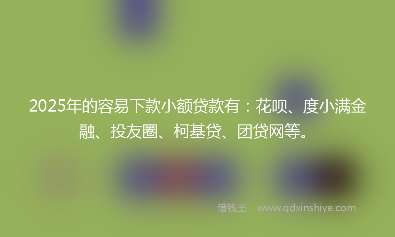 2025年的容易下款小额贷款有：花呗、度小满金融、投友圈、柯基贷、团贷网等。