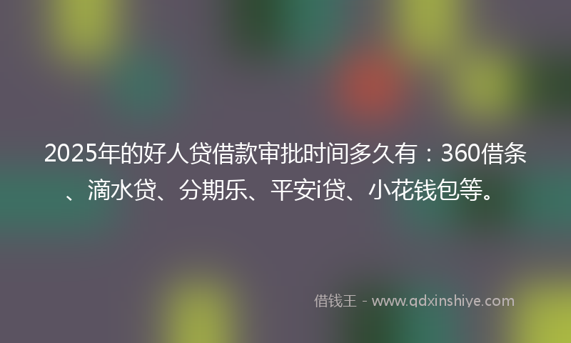 2025年的好人贷借款审批时间多久有：360借条、滴水贷、分期乐、平安i贷、小花钱包等。