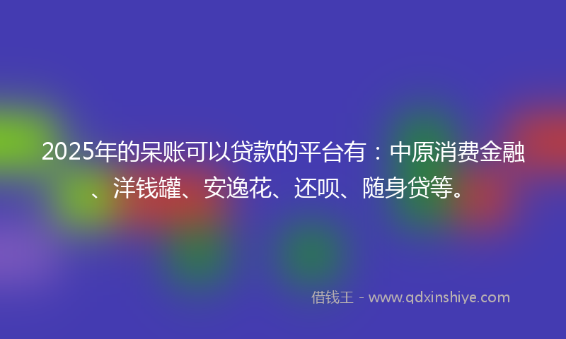 2025年的呆账可以贷款的平台有：中原消费金融、洋钱罐、安逸花、还呗、随身贷等。
