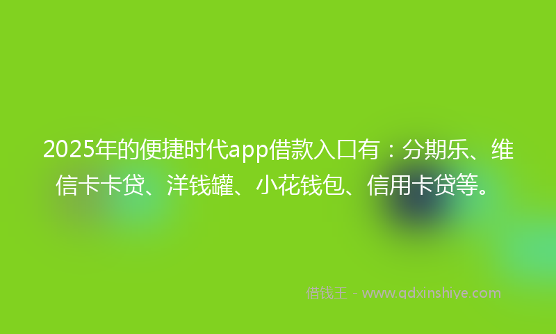 2025年的便捷时代app借款入口有：分期乐、维信卡卡贷、洋钱罐、小花钱包、信用卡贷等。