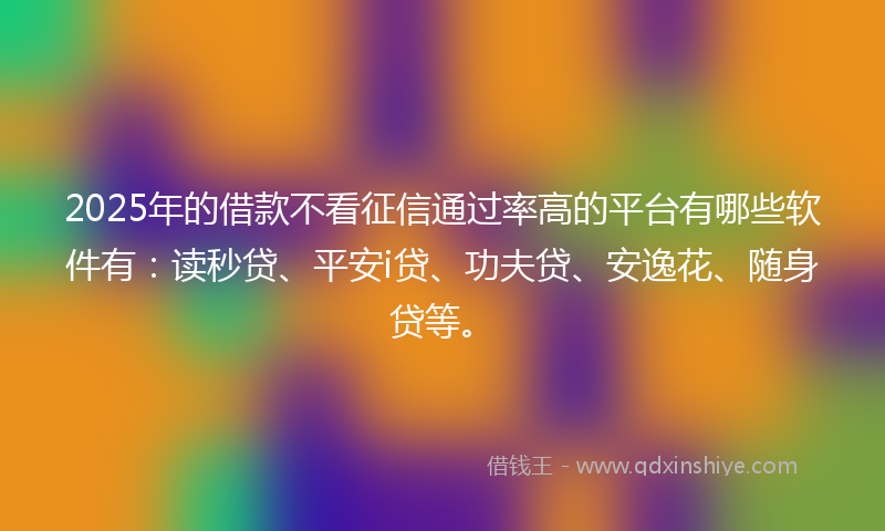 2025年的借款不看征信通过率高的平台有哪些软件有：读秒贷、平安i贷、功夫贷、安逸花、随身贷等。
