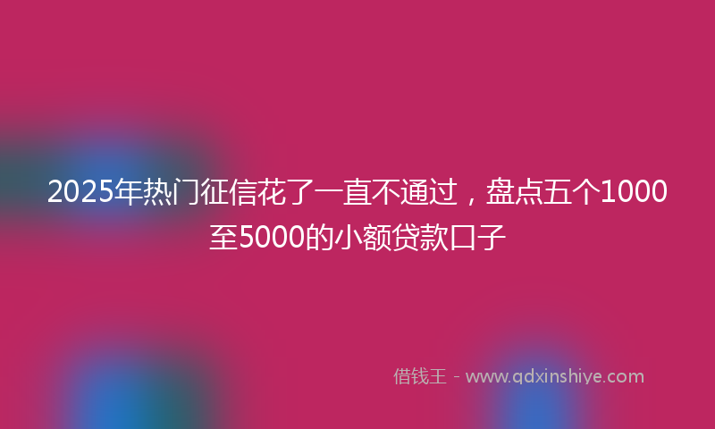 2025年热门征信花了一直不通过，盘点五个1000至5000的小额贷款口子