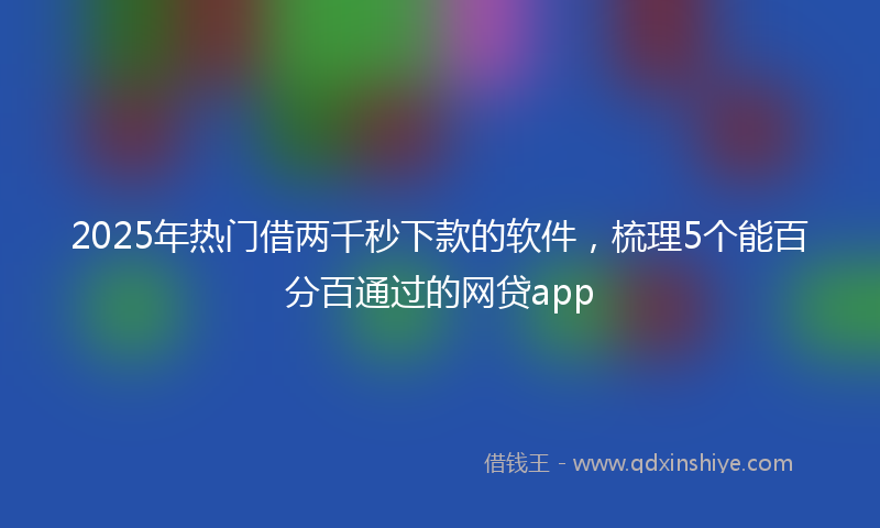 2025年热门借两千秒下款的软件，梳理5个能百分百通过的网贷app