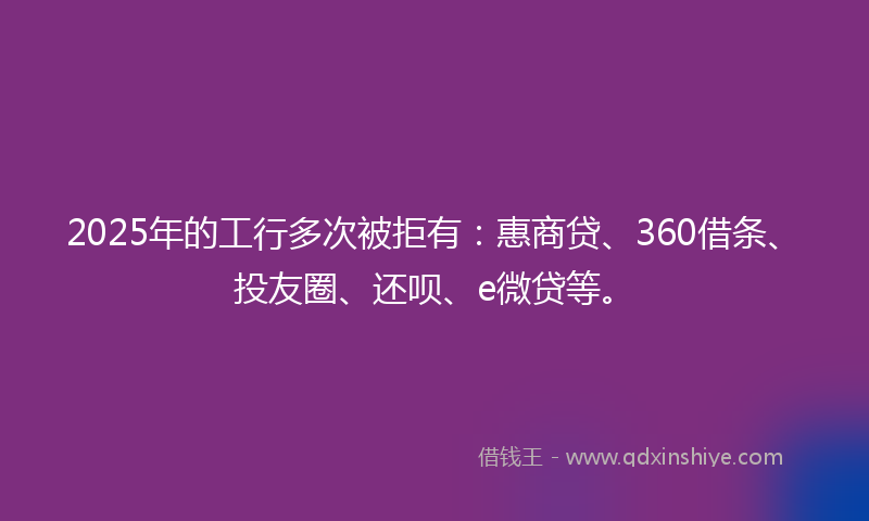 2025年的工行多次被拒有：惠商贷、360借条、投友圈、还呗、e微贷等。