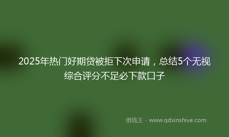 2025年热门好期贷被拒下次申请，总结5个无视综合评分不足必下款口子