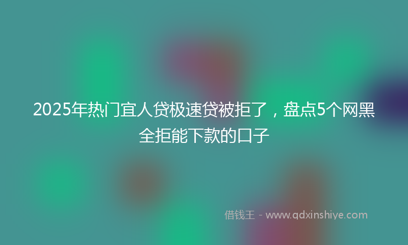 2025年热门宜人贷极速贷被拒了，盘点5个网黑全拒能下款的口子