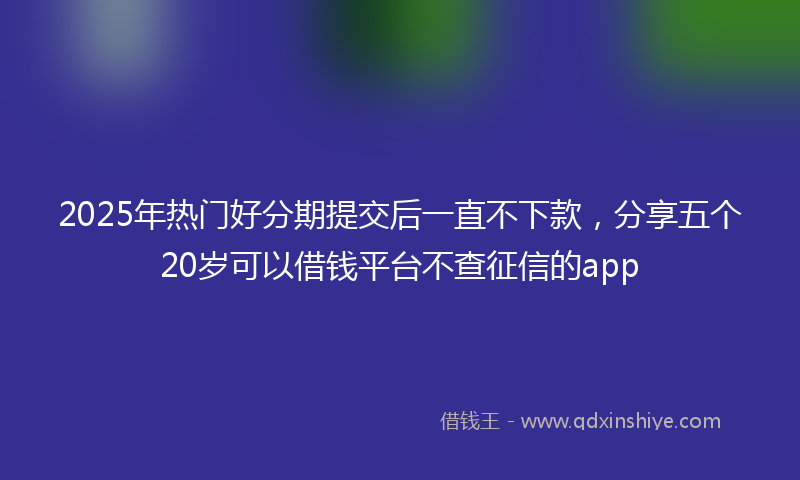 2025年热门好分期提交后一直不下款，分享五个20岁可以借钱平台不查征信的app