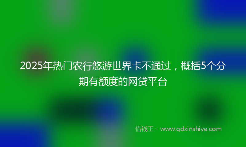 2025年热门农行悠游世界卡不通过，概括5个分期有额度的网贷平台