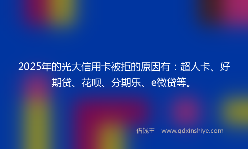 2025年的光大信用卡被拒的原因有：超人卡、好期贷、花呗、分期乐、e微贷等。