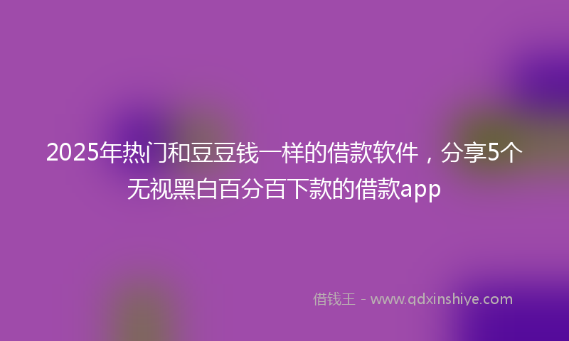 2025年热门和豆豆钱一样的借款软件，分享5个无视黑白百分百下款的借款app