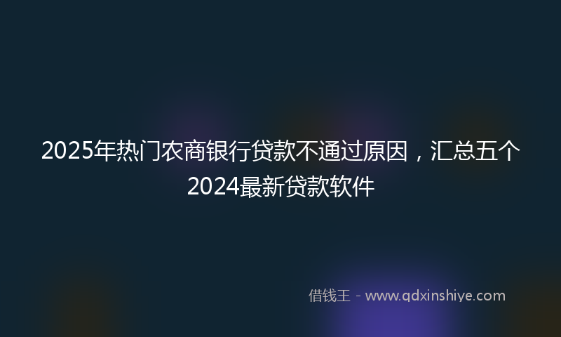 2025年热门农商银行贷款不通过原因，汇总五个2024最新贷款软件