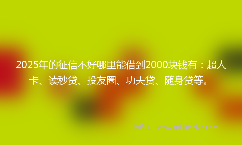 2025年的征信不好哪里能借到2000块钱有：超人卡、读秒贷、投友圈、功夫贷、随身贷等。