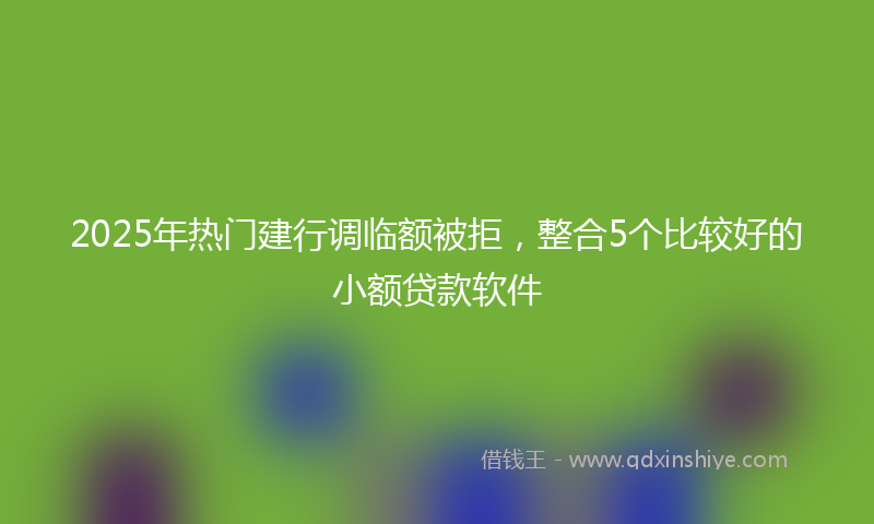 2025年热门建行调临额被拒，整合5个比较好的小额贷款软件