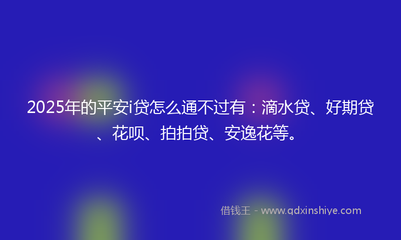 2025年的平安i贷怎么通不过有：滴水贷、好期贷、花呗、拍拍贷、安逸花等。