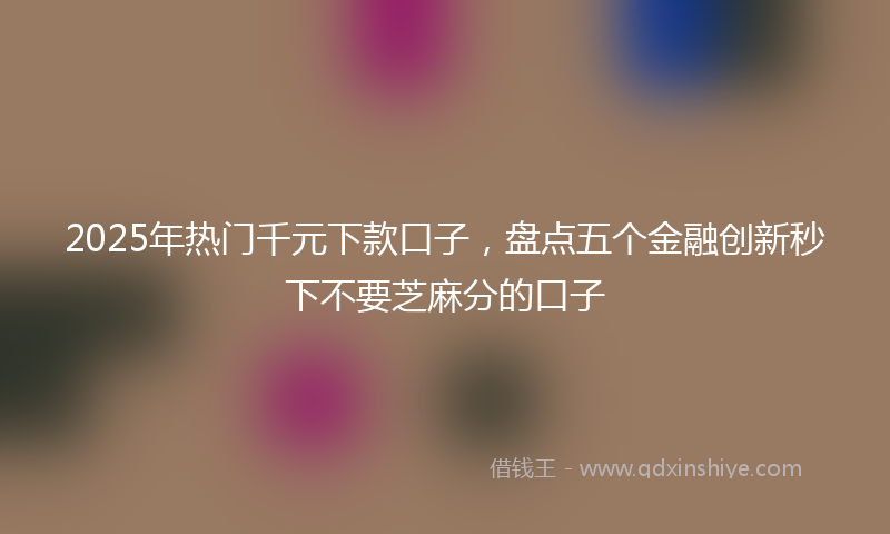 2025年热门千元下款口子，盘点五个金融创新秒下不要芝麻分的口子
