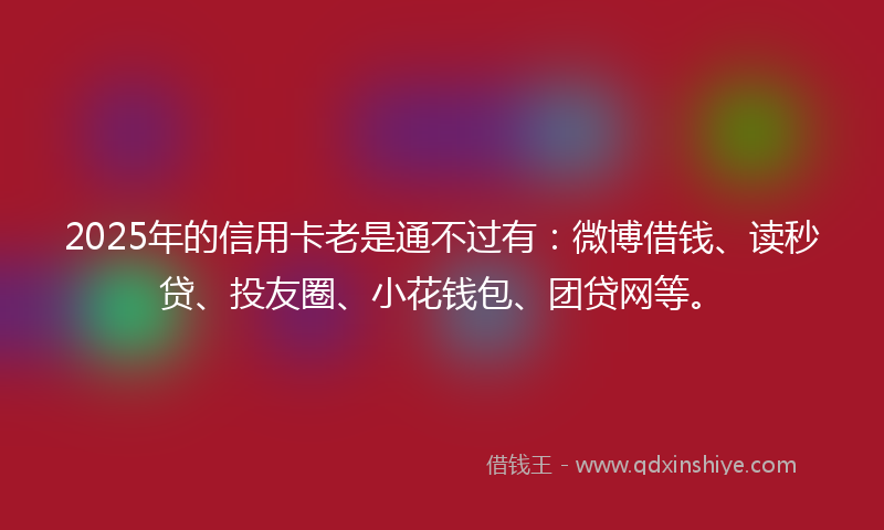 2025年的信用卡老是通不过有：微博借钱、读秒贷、投友圈、小花钱包、团贷网等。