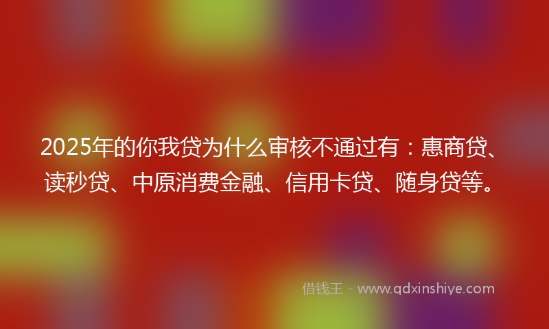 2025年的你我贷为什么审核不通过有：惠商贷、读秒贷、中原消费金融、信用卡贷、随身贷等。