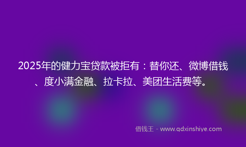 2025年的健力宝贷款被拒有：替你还、微博借钱、度小满金融、拉卡拉、美团生活费等。
