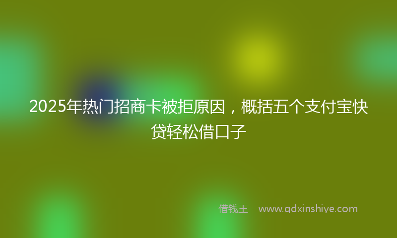2025年热门招商卡被拒原因，概括五个支付宝快贷轻松借口子