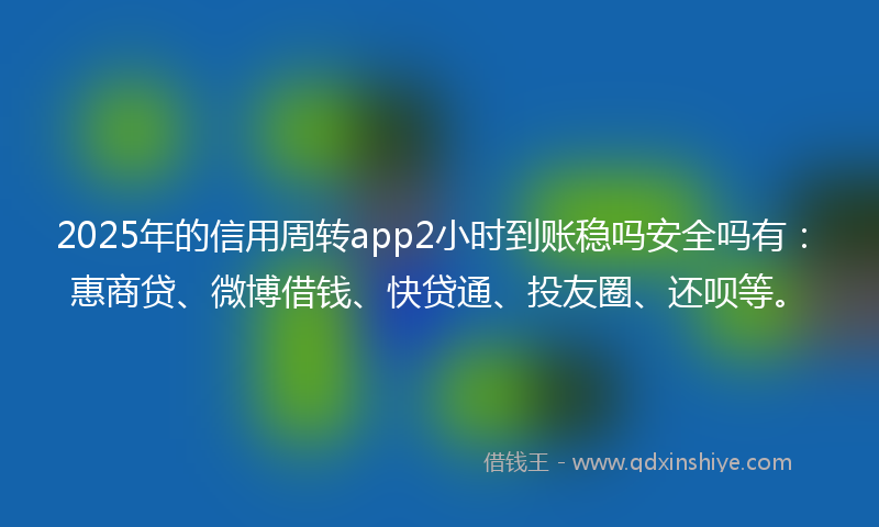 2025年的信用周转app2小时到账稳吗安全吗有：惠商贷、微博借钱、快贷通、投友圈、还呗等。