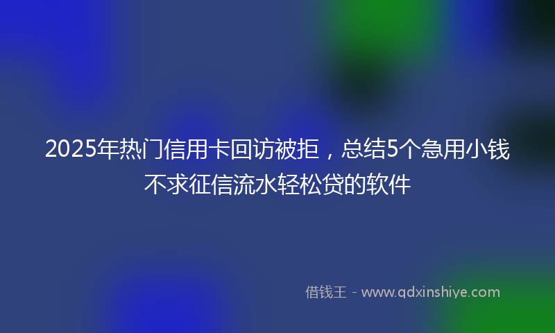 2025年热门信用卡回访被拒，总结5个急用小钱不求征信流水轻松贷的软件