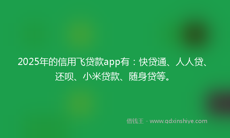 2025年的信用飞贷款app有：快贷通、人人贷、还呗、小米贷款、随身贷等。