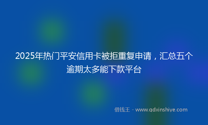 2025年热门平安信用卡被拒重复申请，汇总五个逾期太多能下款平台