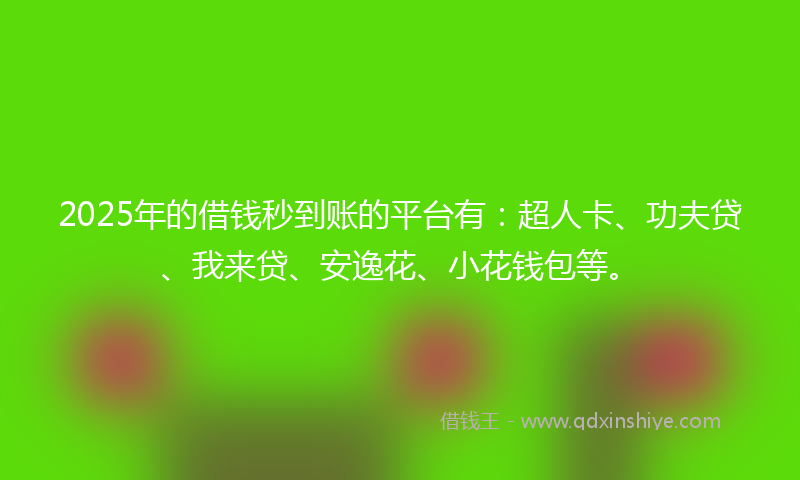 2025年的借钱秒到账的平台有：超人卡、功夫贷、我来贷、安逸花、小花钱包等。