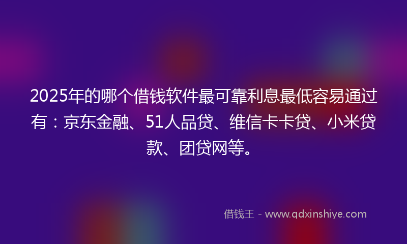 2025年的哪个借钱软件最可靠利息最低容易通过有：京东金融、51人品贷、维信卡卡贷、小米贷款、团贷网等。