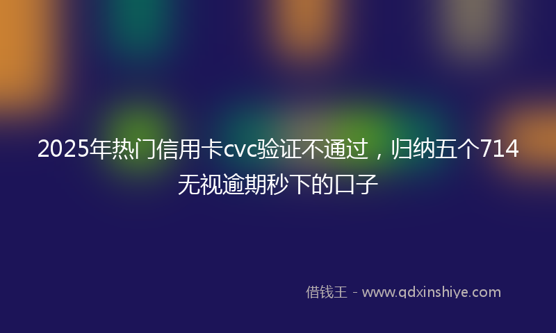 2025年热门信用卡cvc验证不通过，归纳五个714无视逾期秒下的口子