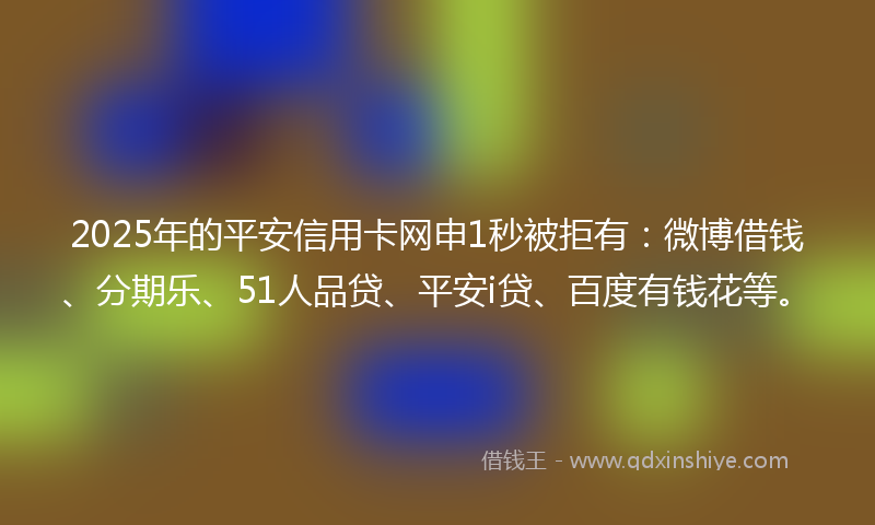 2025年的平安信用卡网申1秒被拒有：微博借钱、分期乐、51人品贷、平安i贷、百度有钱花等。