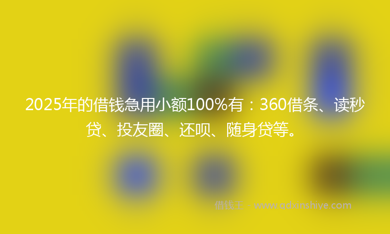 2025年的借钱急用小额100%有：360借条、读秒贷、投友圈、还呗、随身贷等。