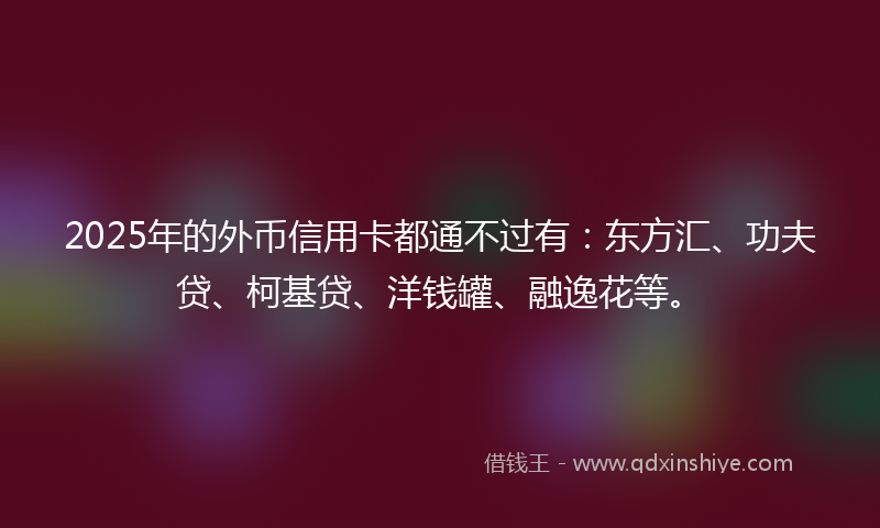 2025年的外币信用卡都通不过有：东方汇、功夫贷、柯基贷、洋钱罐、融逸花等。