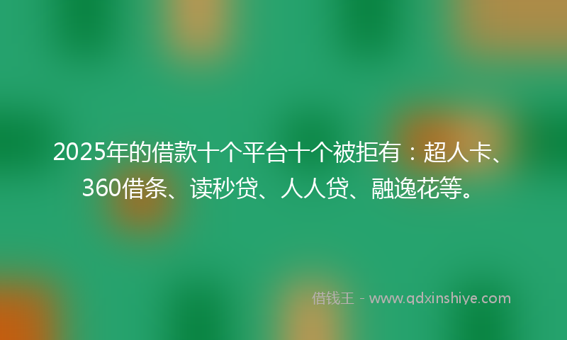 2025年的借款十个平台十个被拒有：超人卡、360借条、读秒贷、人人贷、融逸花等。