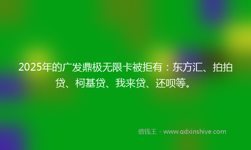 2025年的广发鼎极无限卡被拒有：东方汇、拍拍贷、柯基贷、我来贷、还呗等。