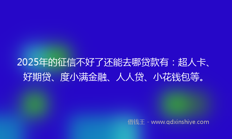 2025年的征信不好了还能去哪贷款有：超人卡、好期贷、度小满金融、人人贷、小花钱包等。