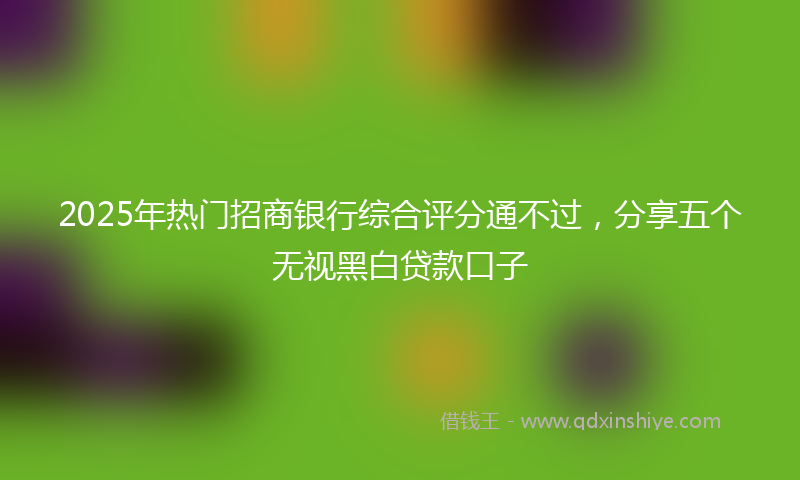 2025年热门招商银行综合评分通不过，分享五个无视黑白贷款口子