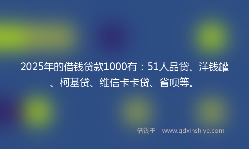 2025年的借钱贷款1000有：51人品贷、洋钱罐、柯基贷、维信卡卡贷、省呗等。