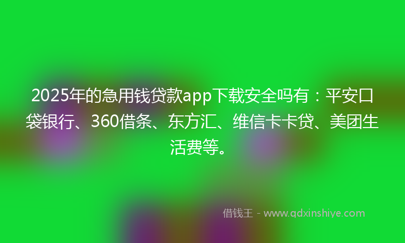 2025年的急用钱贷款app下载安全吗有：平安口袋银行、360借条、东方汇、维信卡卡贷、美团生活费等。