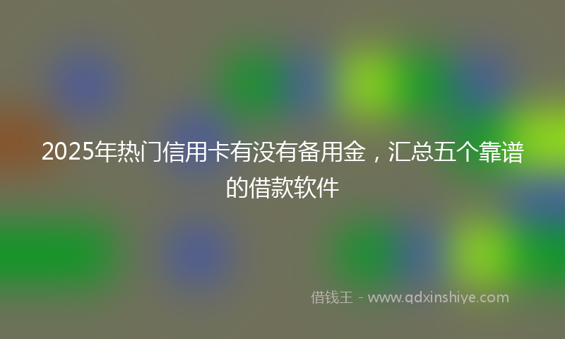2025年热门信用卡有没有备用金，汇总五个靠谱的借款软件