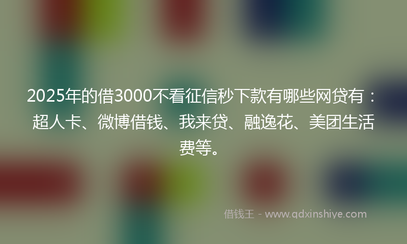 2025年的借3000不看征信秒下款有哪些网贷有：超人卡、微博借钱、我来贷、融逸花、美团生活费等。